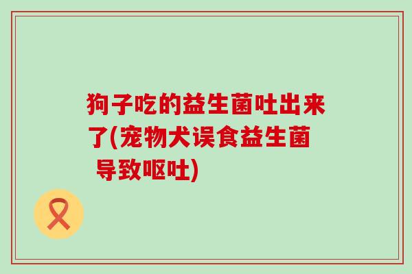 狗子吃的益生菌吐出来了(宠物犬误食益生菌 导致)