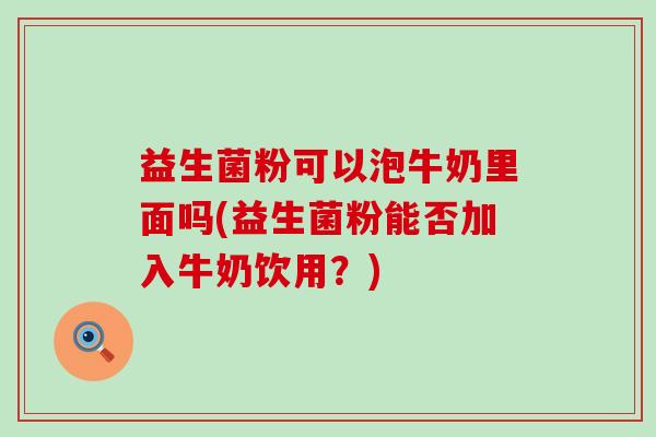 益生菌粉可以泡牛奶里面吗(益生菌粉能否加入牛奶饮用？)