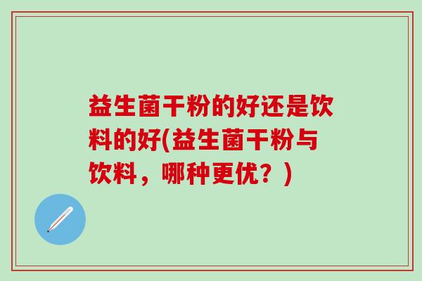 益生菌干粉的好还是饮料的好(益生菌干粉与饮料，哪种更优？)