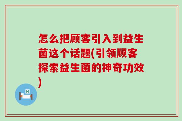 怎么把顾客引入到益生菌这个话题(引领顾客探索益生菌的神奇功效)