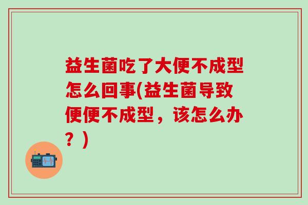 益生菌吃了大便不成型怎么回事(益生菌导致便便不成型，该怎么办？)