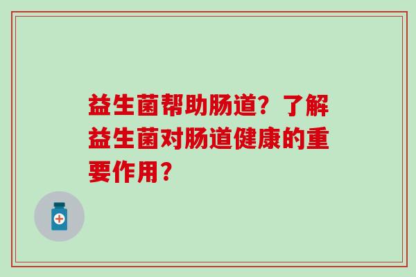 益生菌帮助肠道？了解益生菌对肠道健康的重要作用？