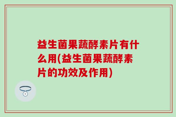 益生菌果蔬酵素片有什么用(益生菌果蔬酵素片的功效及作用)