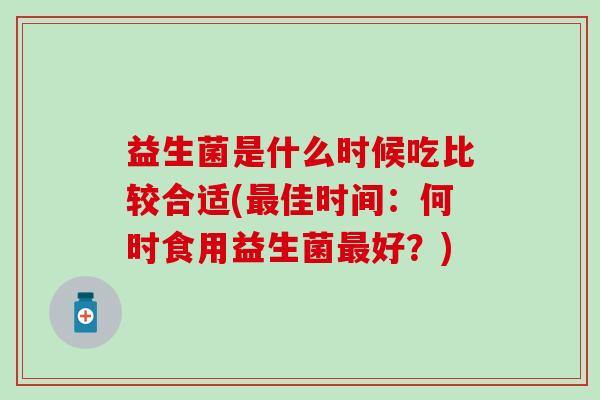 益生菌是什么时候吃比较合适(佳时间：何时食用益生菌好？)