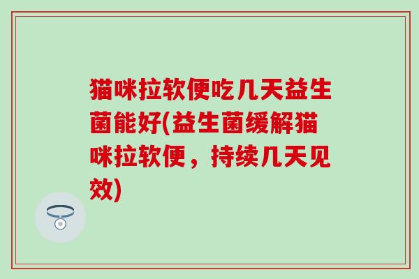 猫咪拉软便吃几天益生菌能好(益生菌缓解猫咪拉软便，持续几天见效)