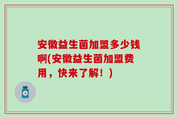 安徽益生菌加盟多少钱啊(安徽益生菌加盟费用，快来了解！)