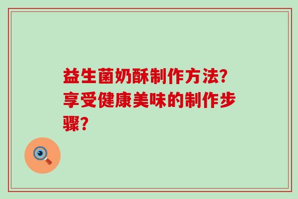 益生菌奶酥制作方法？享受健康美味的制作步骤？