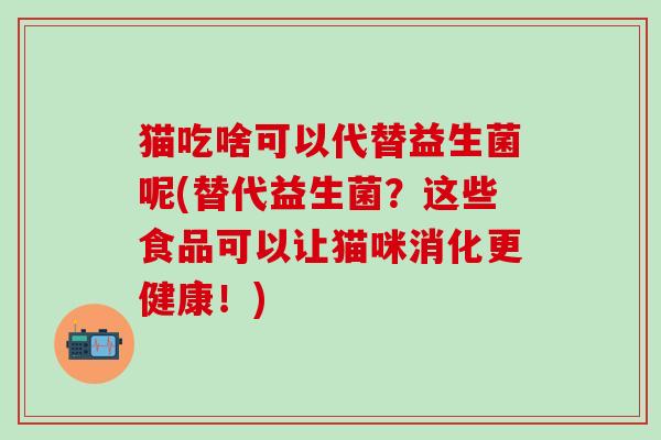 猫吃啥可以代替益生菌呢(替代益生菌？这些食品可以让猫咪消化更健康！)