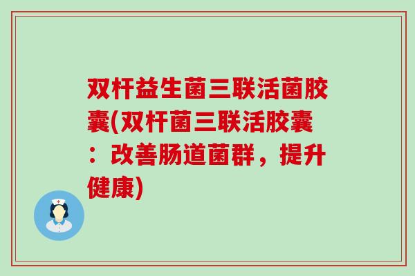 双杆益生菌三联活菌胶囊(双杆菌三联活胶囊：改善肠道菌群，提升健康)
