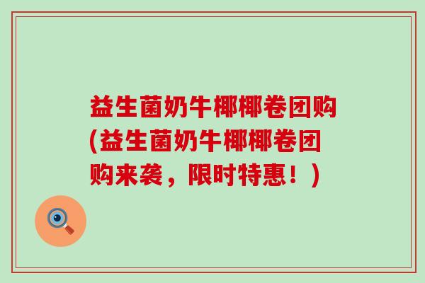 益生菌奶牛椰椰卷团购(益生菌奶牛椰椰卷团购来袭，限时特惠！)