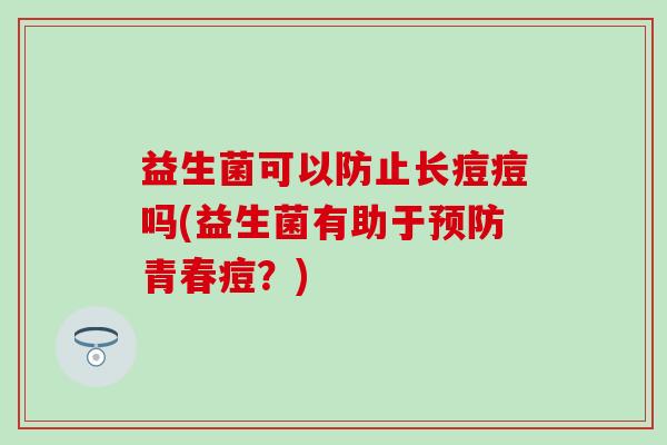 益生菌可以防止长痘痘吗(益生菌有助于青春痘？)