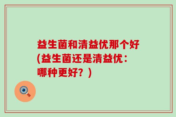 益生菌和清益优那个好(益生菌还是清益优：哪种更好？)