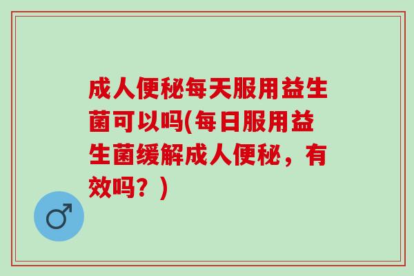 成人每天服用益生菌可以吗(每日服用益生菌缓解成人，有效吗？)