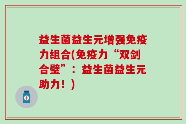 益生菌益生元增强力组合(力“双剑合璧”：益生菌益生元助力！)