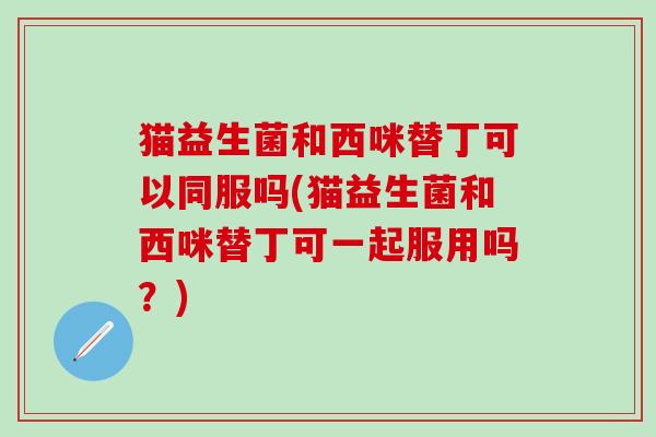 猫益生菌和西咪替丁可以同服吗(猫益生菌和西咪替丁可一起服用吗？)