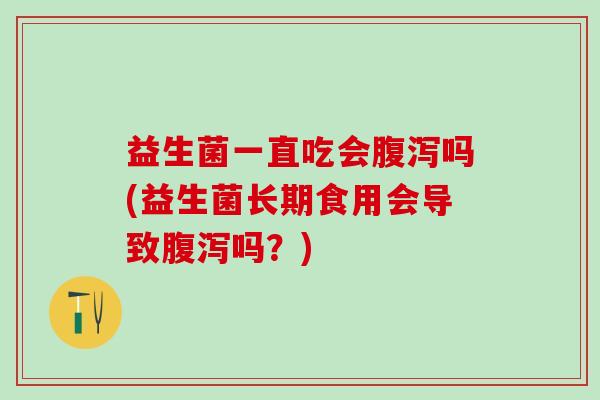 益生菌一直吃会吗(益生菌长期食用会导致吗？)