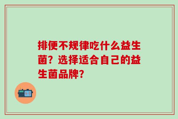 排便不规律吃什么益生菌？选择适合自己的益生菌品牌？