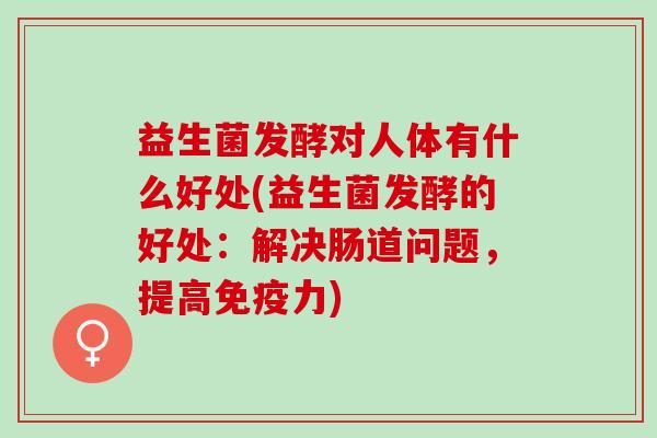 益生菌发酵对人体有什么好处(益生菌发酵的好处：解决肠道问题，提高力)