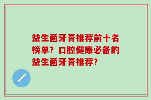益生菌牙膏推荐前十名榜单？口腔健康必备的益生菌牙膏推荐？