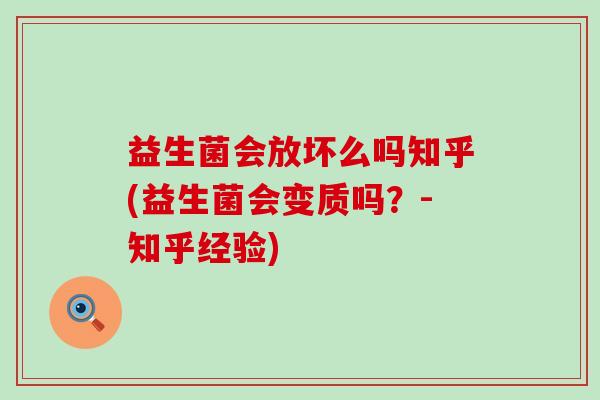 益生菌会放坏么吗知乎(益生菌会变质吗？-知乎经验)