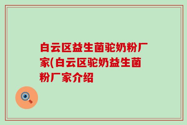 白云区益生菌驼奶粉厂家(白云区驼奶益生菌粉厂家介绍