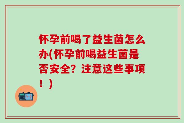 怀孕前喝了益生菌怎么办(怀孕前喝益生菌是否安全？注意这些事项！)
