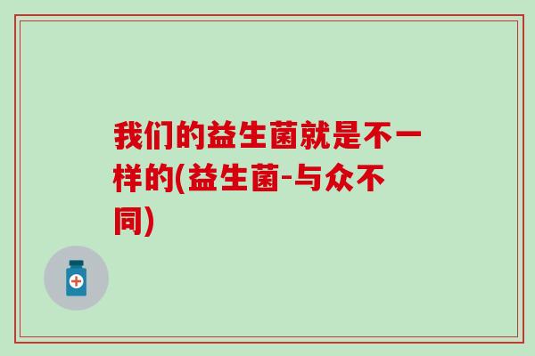 我们的益生菌就是不一样的(益生菌-与众不同)