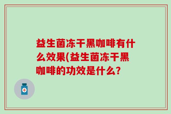 益生菌冻干黑咖啡有什么效果(益生菌冻干黑咖啡的功效是什么？