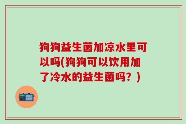 狗狗益生菌加凉水里可以吗(狗狗可以饮用加了冷水的益生菌吗？)