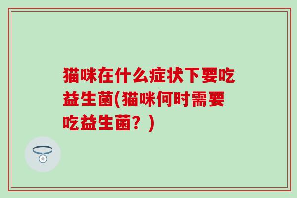 猫咪在什么症状下要吃益生菌(猫咪何时需要吃益生菌？)