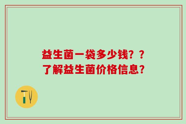 益生菌一袋多少钱??了解益生菌价格信息? 益生菌一袋多少钱??了解益生菌价格信息?