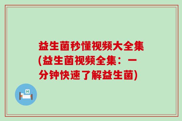 益生菌秒懂视频大全集(益生菌视频全集:一分钟快速了解益生菌) 益生菌秒懂视频大全集(益生菌视频全集:一分钟快速了解益生菌)