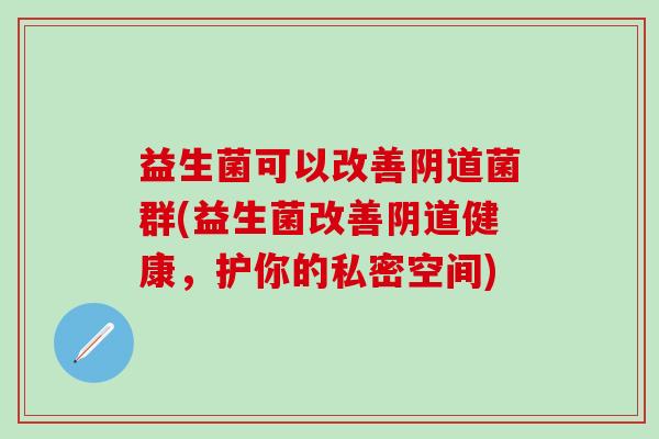 益生菌可以改善菌群(益生菌改善健康，护你的私密空间)