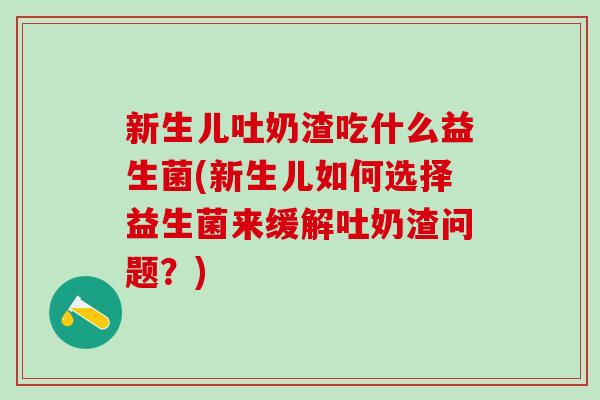 新生儿吐奶渣吃什么益生菌(新生儿如何选择益生菌来缓解吐奶渣问题？)