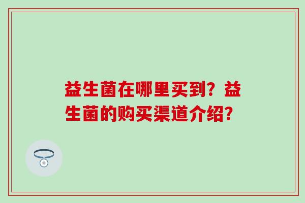益生菌在哪里买到？益生菌的购买渠道介绍？
