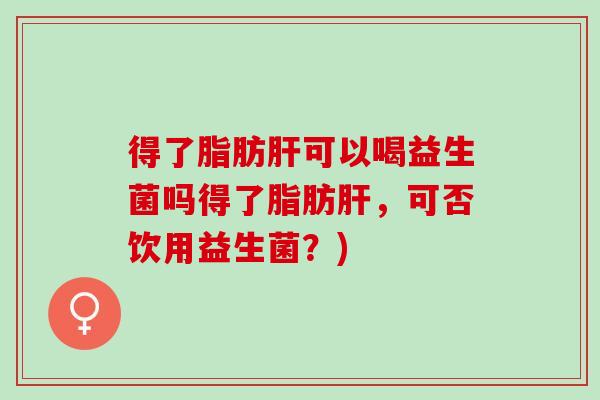 得了脂肪可以喝益生菌吗得了脂肪，可否饮用益生菌？)
