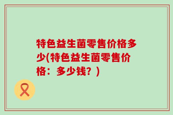 特色益生菌零售价格多少(特色益生菌零售价格：多少钱？)
