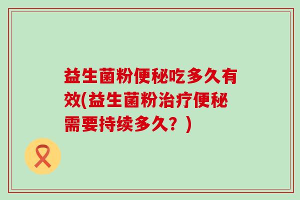 益生菌粉吃多久有效(益生菌粉需要持续多久？)