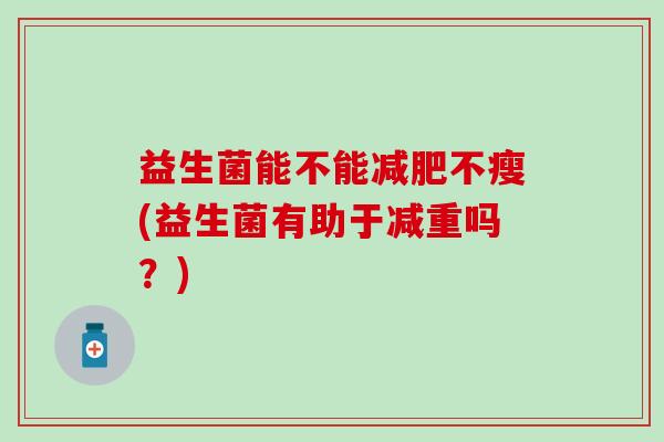 益生菌能不能不瘦(益生菌有助于减重吗？)