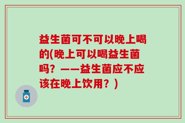益生菌可不可以晚上喝的(晚上可以喝益生菌吗？——益生菌应不应该在晚上饮用？)