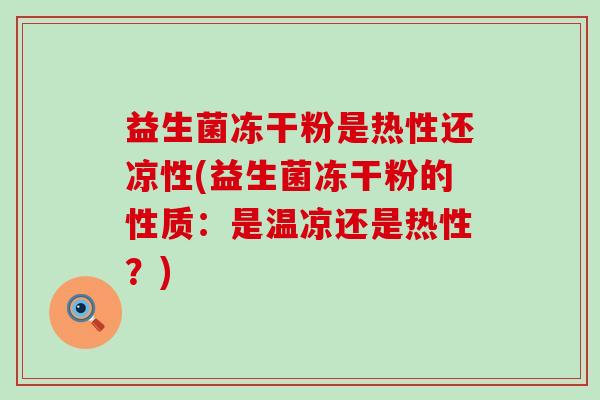 益生菌冻干粉是热性还凉性(益生菌冻干粉的性质：是温凉还是热性？)