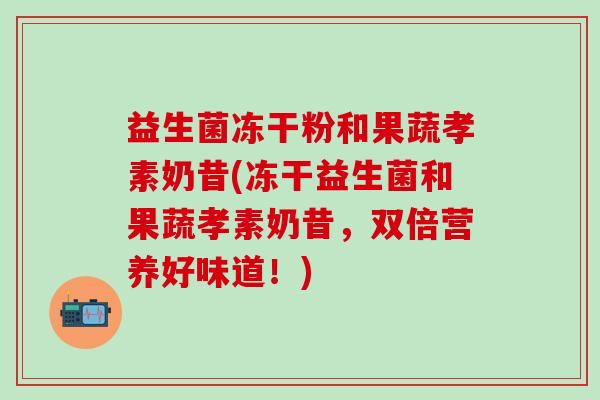 益生菌冻干粉和果蔬孝素奶昔(冻干益生菌和果蔬孝素奶昔，双倍营养好味道！)