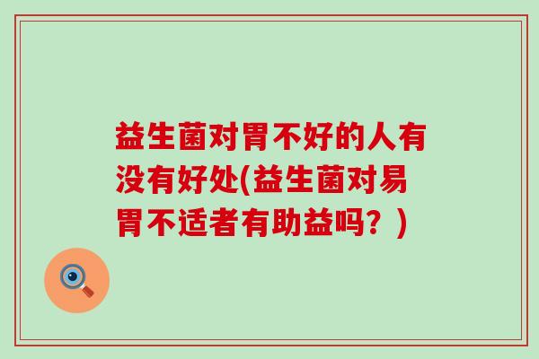 益生菌对胃不好的人有没有好处(益生菌对易胃不适者有助益吗？)