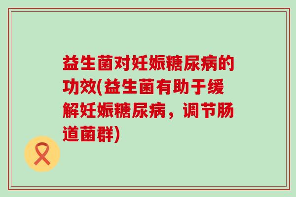 益生菌对妊娠的功效(益生菌有助于缓解妊娠，调节肠道菌群)