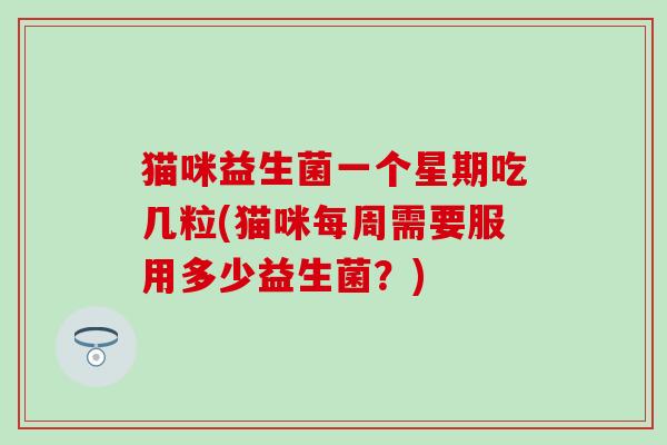 猫咪益生菌一个星期吃几粒(猫咪每周需要服用多少益生菌？)