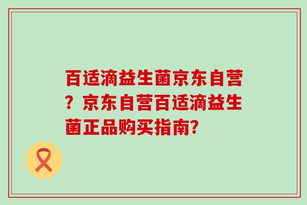百适滴益生菌京东自营？京东自营百适滴益生菌正品购买指南？