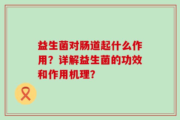 益生菌对肠道起什么作用？详解益生菌的功效和作用机理？