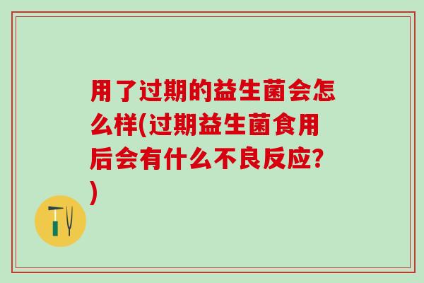 用了过期的益生菌会怎么样(过期益生菌食用后会有什么不良反应？)