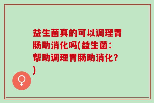 益生菌真的可以调理助消化吗(益生菌：帮助调理助消化？)