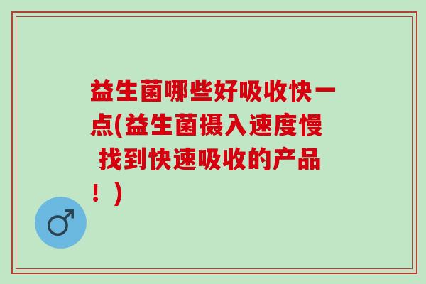 益生菌哪些好吸收快一点(益生菌摄入速度慢 找到快速吸收的产品！)